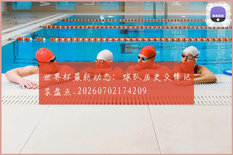 世界杯最新动态：球队历史交锋记录盘点_20260702174209