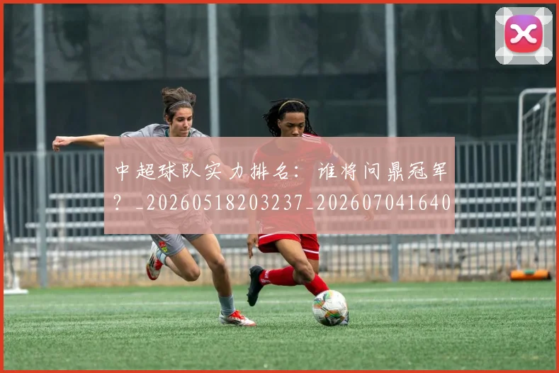 中超球队实力排名：谁将问鼎冠军？_20260518203237_20260704164025