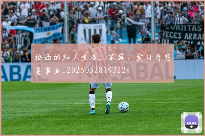 梅西的私人生活:家庭、爱好与慈善事业_20260528193224