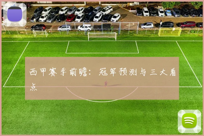 西甲赛季前瞻：冠军预测与三大看点