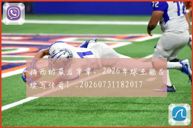 梅西的最后华章,2026年球王能否续写传奇!_20260731182017