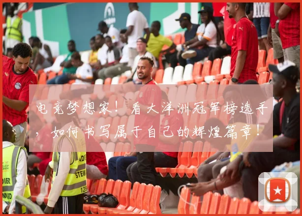 电竞梦想家！看大洋洲冠军榜选手，如何书写属于自己的辉煌篇章！_20260708193355