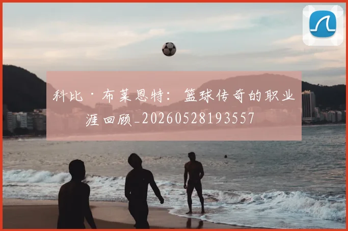 科比·布莱恩特：篮球传奇的职业生涯回顾_20260528193557