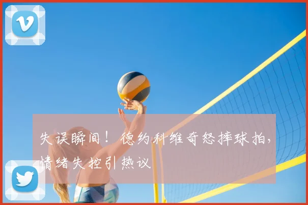 失误瞬间！德约科维奇怒摔球拍，情绪失控引热议